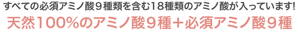 すべての必須アミノ酸９種類を含む18種類のアミノ酸が入っています！